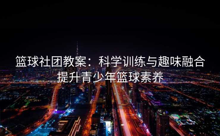 篮球社团教案：科学训练与趣味融合提升青少年篮球素养