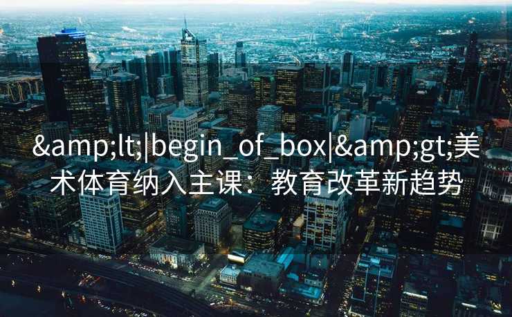 <|begin_of_box|>美术体育纳入主课：教育改革新趋势