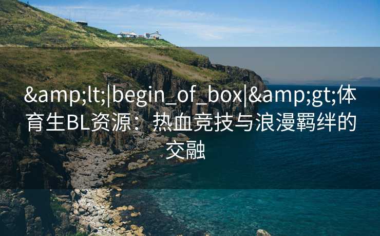 <|begin_of_box|>体育生BL资源：热血竞技与浪漫羁绊的交融  