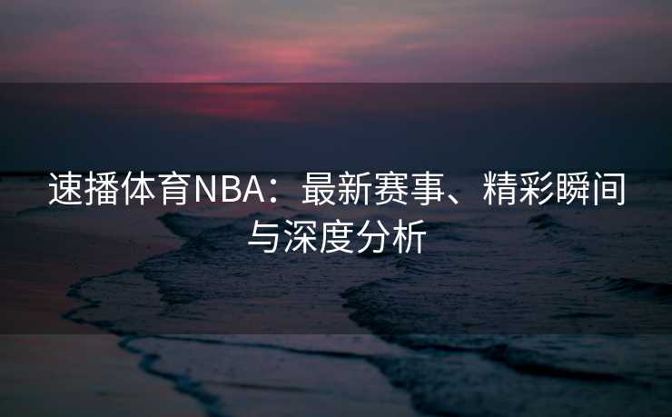 速播体育NBA：最新赛事、精彩瞬间与深度分析