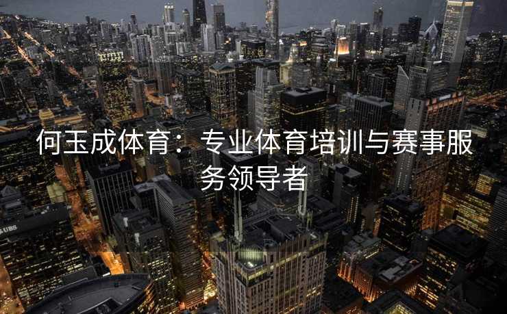 何玉成体育：专业体育培训与赛事服务领导者