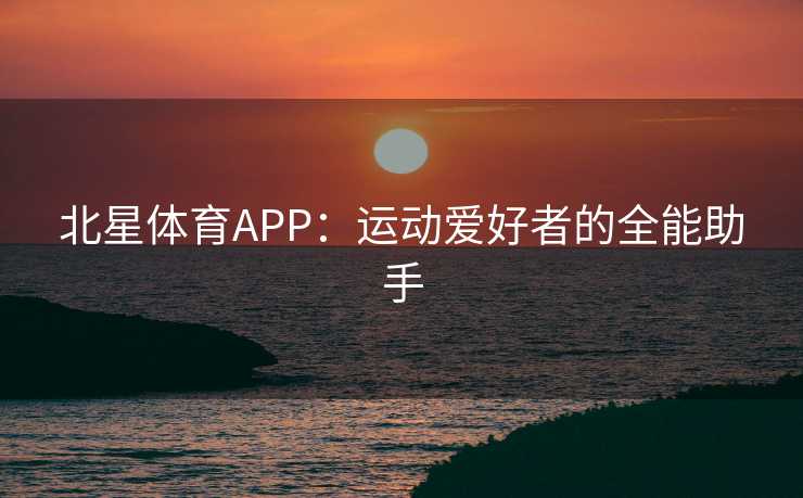 北星体育APP：运动爱好者的全能助手