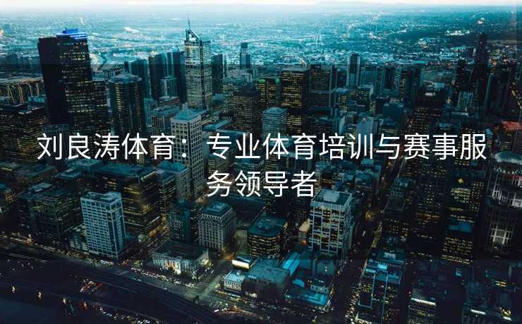 刘良涛体育：专业体育培训与赛事服务领导者