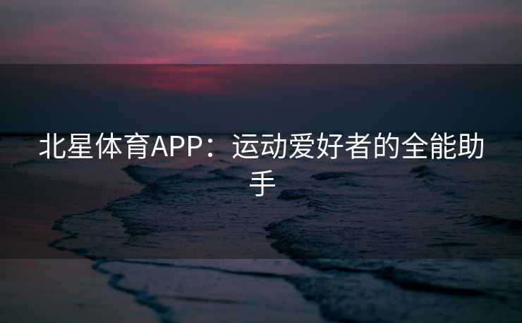 北星体育APP：运动爱好者的全能助手