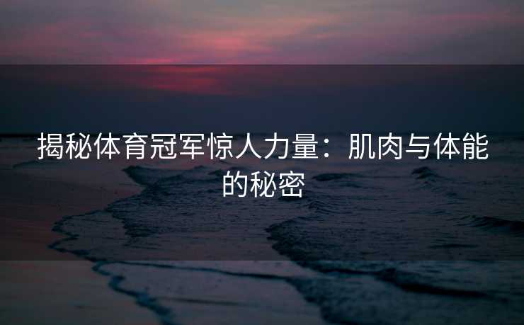 揭秘体育冠军惊人力量：肌肉与体能的秘密
