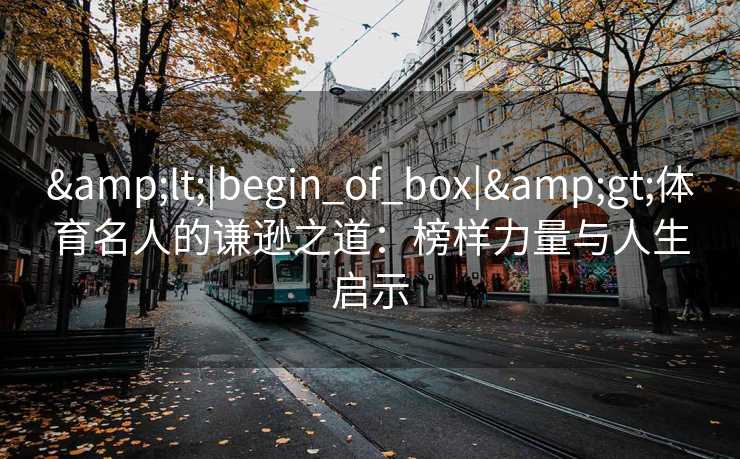 <|begin_of_box|>体育名人的谦逊之道：榜样力量与人生启示