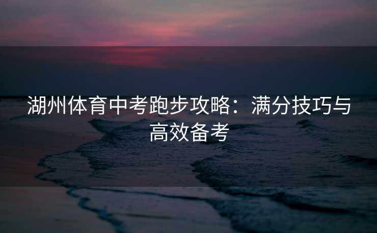 湖州体育中考跑步攻略：满分技巧与高效备考