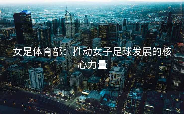 女足体育部：推动女子足球发展的核心力量