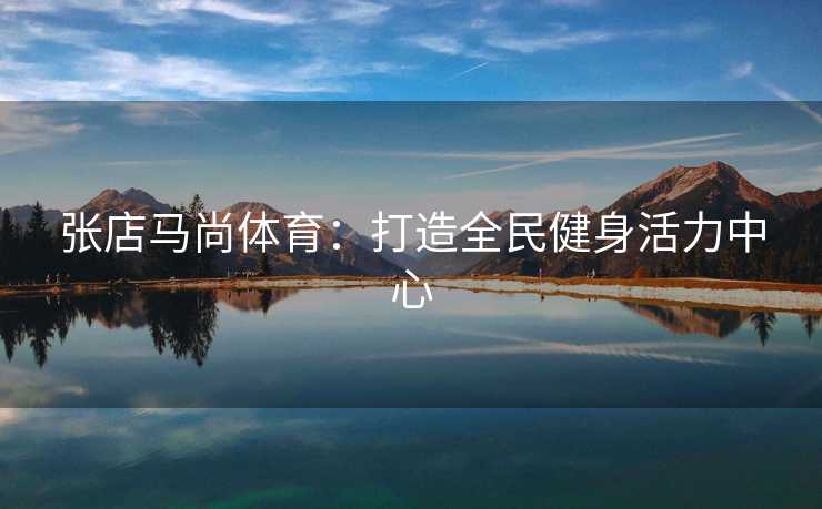 张店马尚体育：打造全民健身活力中心