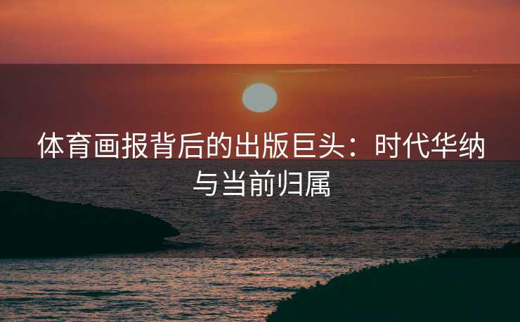 体育画报背后的出版巨头：时代华纳与当前归属