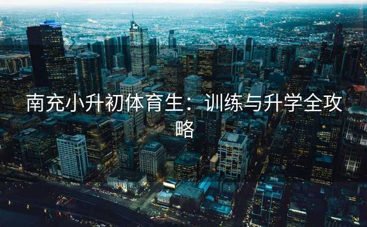 南充小升初体育生：训练与升学全攻略