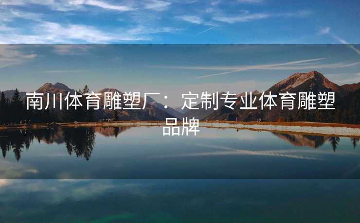 南川体育雕塑厂：定制专业体育雕塑品牌