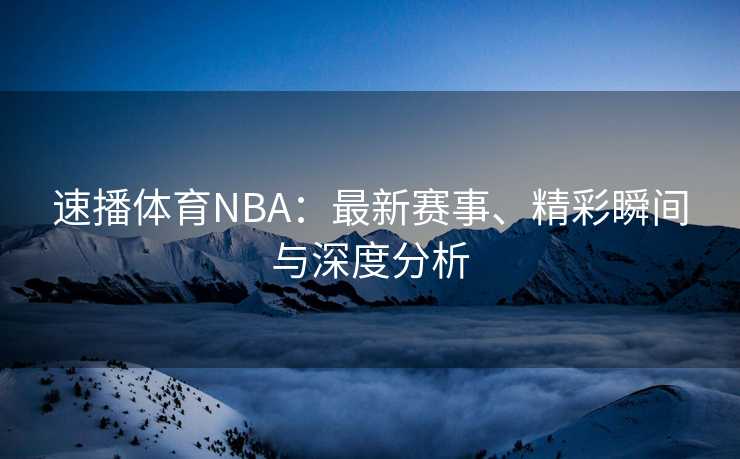 速播体育NBA：最新赛事、精彩瞬间与深度分析
