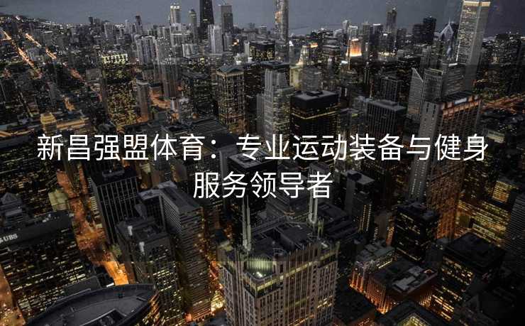 新昌强盟体育：专业运动装备与健身服务领导者