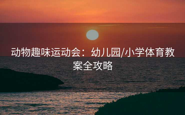 动物趣味运动会：幼儿园/小学体育教案全攻略
