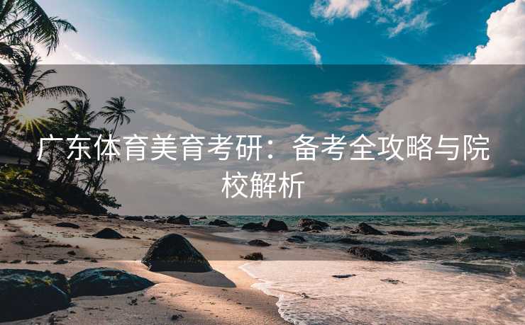 广东体育美育考研：备考全攻略与院校解析