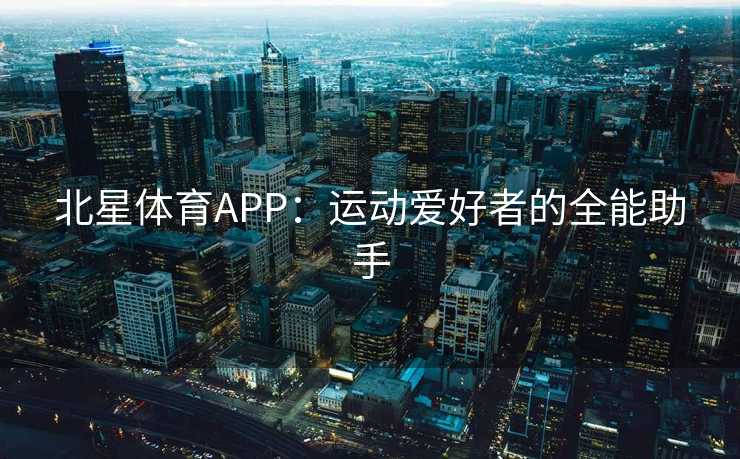 北星体育APP：运动爱好者的全能助手