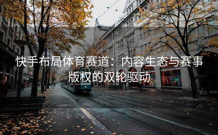 快手布局体育赛道：内容生态与赛事版权的双轮驱动