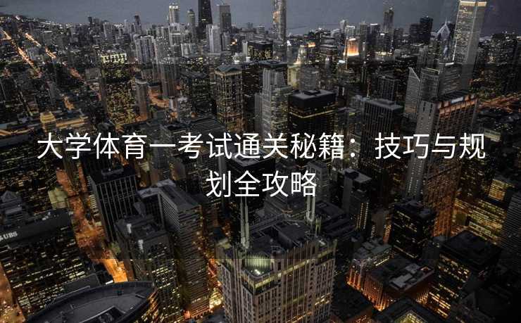 大学体育一考试通关秘籍：技巧与规划全攻略