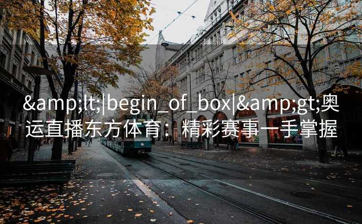 <|begin_of_box|>奥运直播东方体育：精彩赛事一手掌握