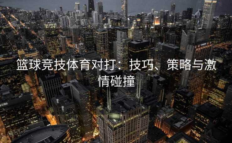 篮球竞技体育对打：技巧、策略与激情碰撞