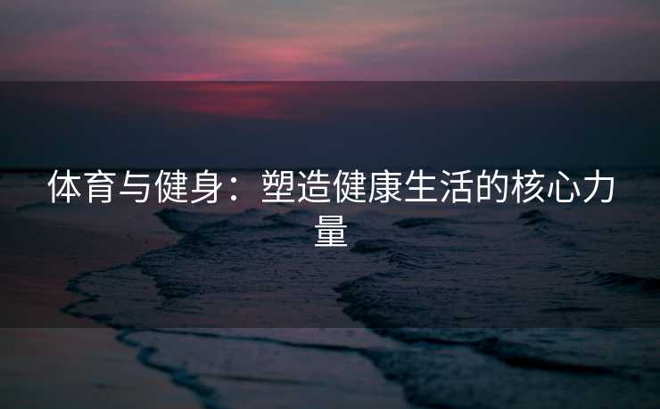 体育与健身：塑造健康生活的核心力量