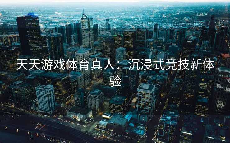 天天游戏体育真人：沉浸式竞技新体验