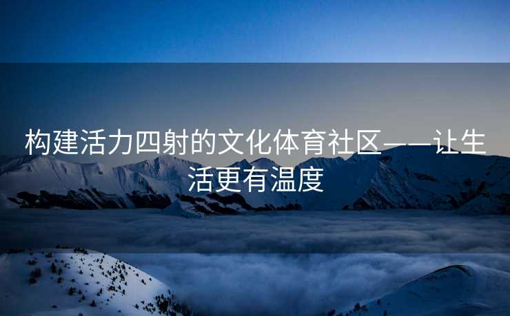 构建活力四射的文化体育社区——让生活更有温度