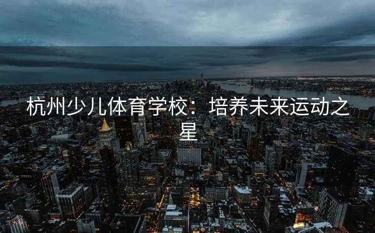 杭州少儿体育学校：培养未来运动之星