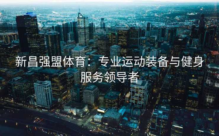 新昌强盟体育：专业运动装备与健身服务领导者