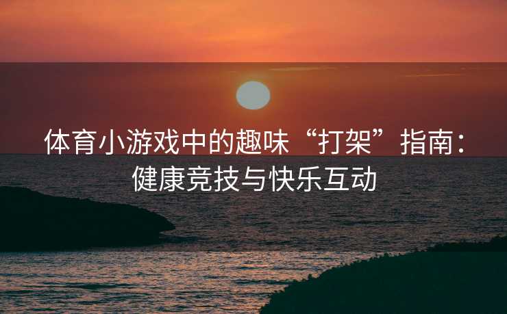 体育小游戏中的趣味“打架”指南：健康竞技与快乐互动