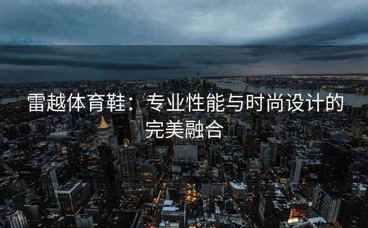 雷越体育鞋：专业性能与时尚设计的完美融合