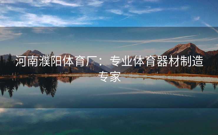 河南濮阳体育厂：专业体育器材制造专家