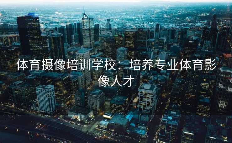 体育摄像培训学校：培养专业体育影像人才