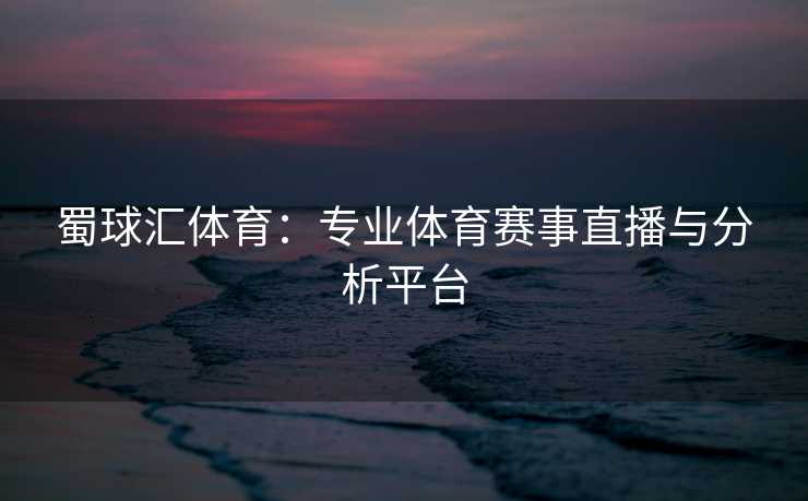 蜀球汇体育：专业体育赛事直播与分析平台