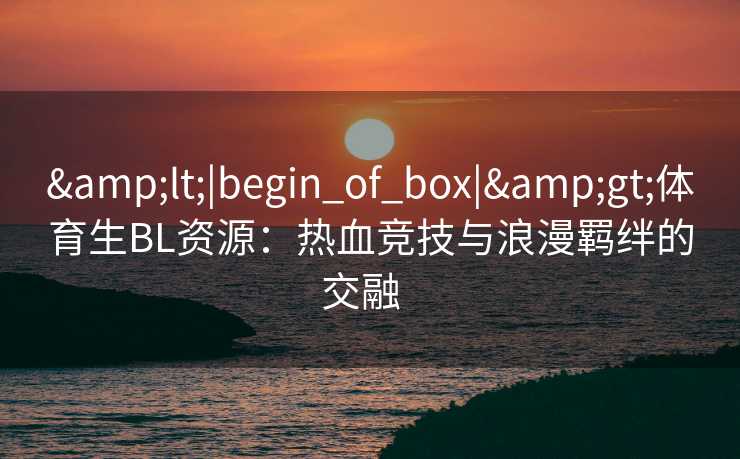<|begin_of_box|>体育生BL资源：热血竞技与浪漫羁绊的交融  