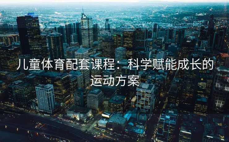 儿童体育配套课程：科学赋能成长的运动方案