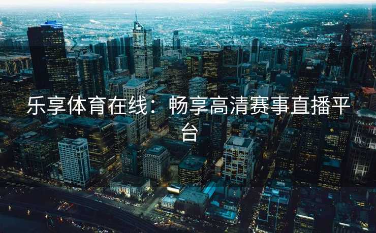 乐享体育在线：畅享高清赛事直播平台