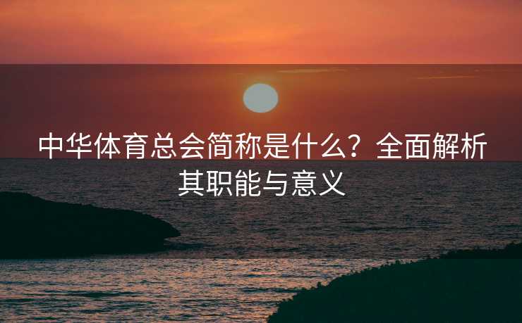 中华体育总会简称是什么？全面解析其职能与意义