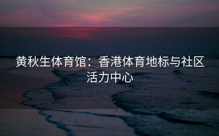 黄秋生体育馆：香港体育地标与社区活力中心