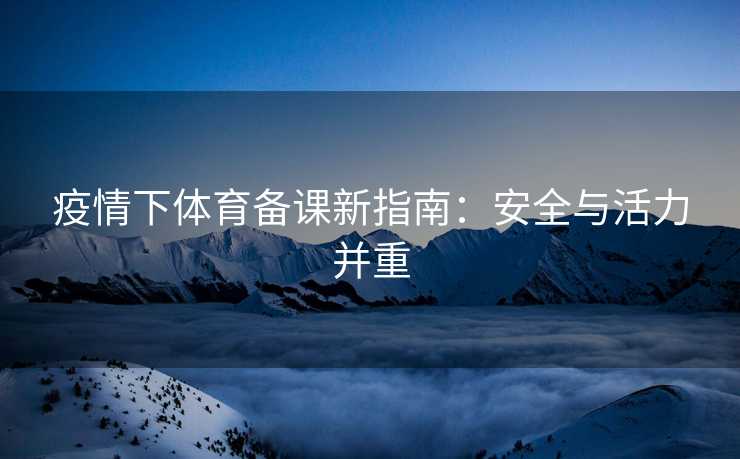 疫情下体育备课新指南：安全与活力并重