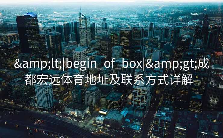 <|begin_of_box|>成都宏远体育地址及联系方式详解  