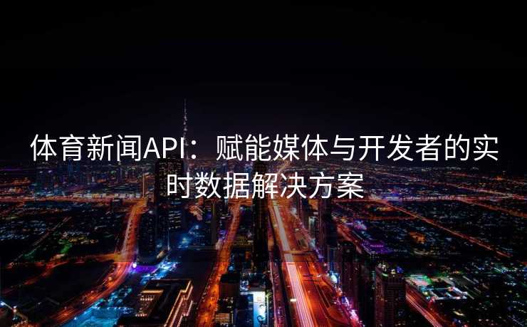 体育新闻API：赋能媒体与开发者的实时数据解决方案