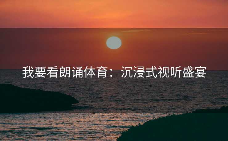 我要看朗诵体育：沉浸式视听盛宴