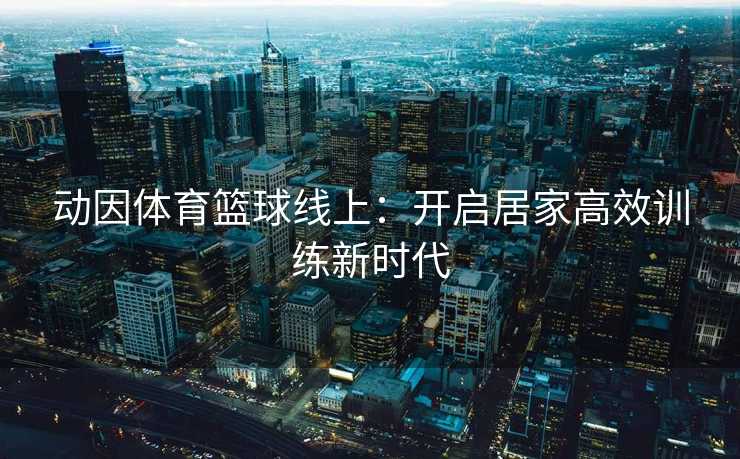 动因体育篮球线上：开启居家高效训练新时代