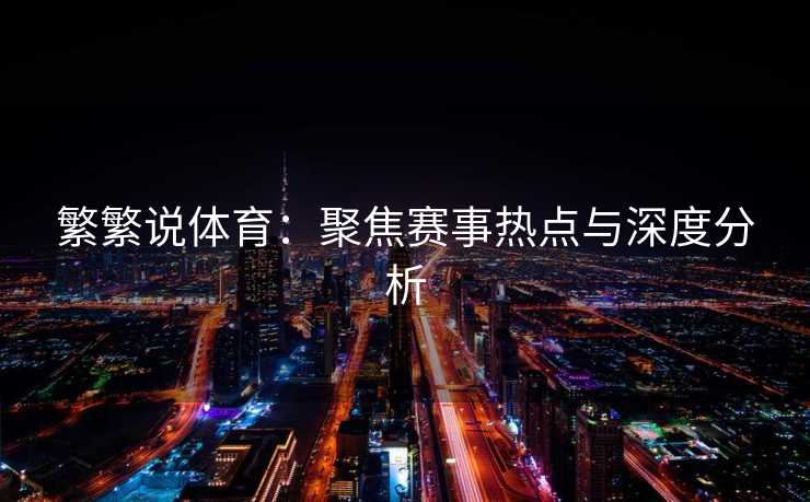 繁繁说体育：聚焦赛事热点与深度分析