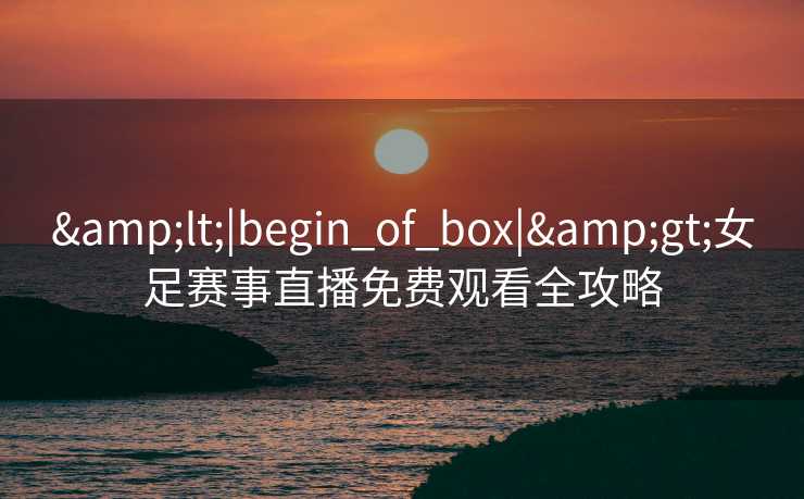 <|begin_of_box|>女足赛事直播免费观看全攻略