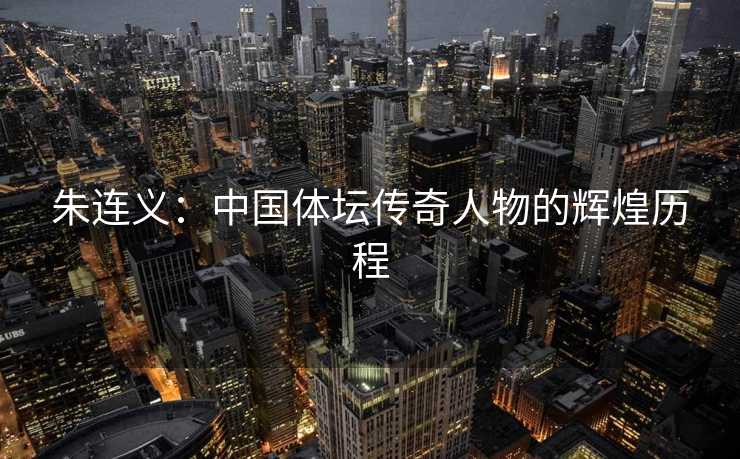 朱连义：中国体坛传奇人物的辉煌历程