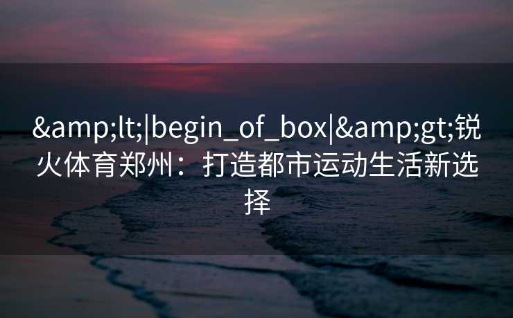 <|begin_of_box|>锐火体育郑州：打造都市运动生活新选择