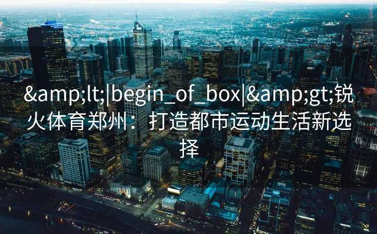 <|begin_of_box|>锐火体育郑州：打造都市运动生活新选择